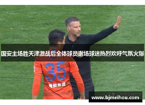 国安主场胜天津激战后全体球员谢场球迷热烈欢呼气氛火爆