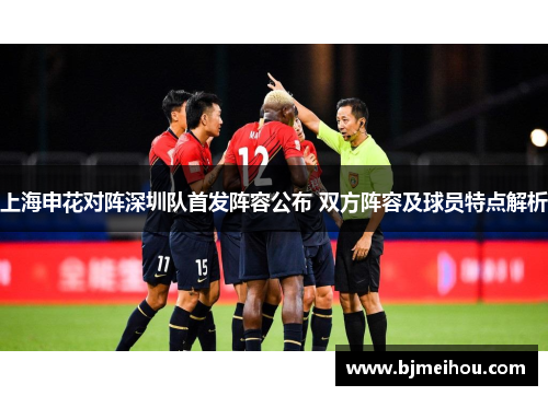 上海申花对阵深圳队首发阵容公布 双方阵容及球员特点解析