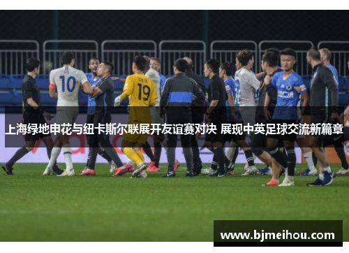 上海绿地申花与纽卡斯尔联展开友谊赛对决 展现中英足球交流新篇章
