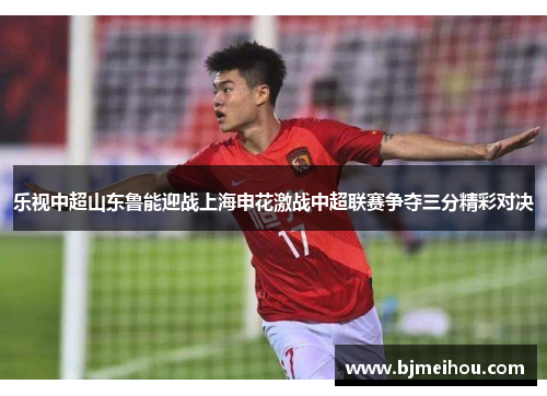 乐视中超山东鲁能迎战上海申花激战中超联赛争夺三分精彩对决