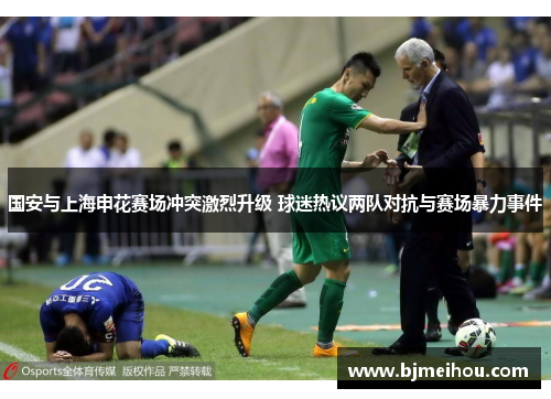 国安与上海申花赛场冲突激烈升级 球迷热议两队对抗与赛场暴力事件