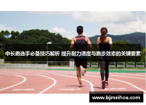 中长跑选手必备技巧解析 提升耐力速度与跑步效率的关键要素
